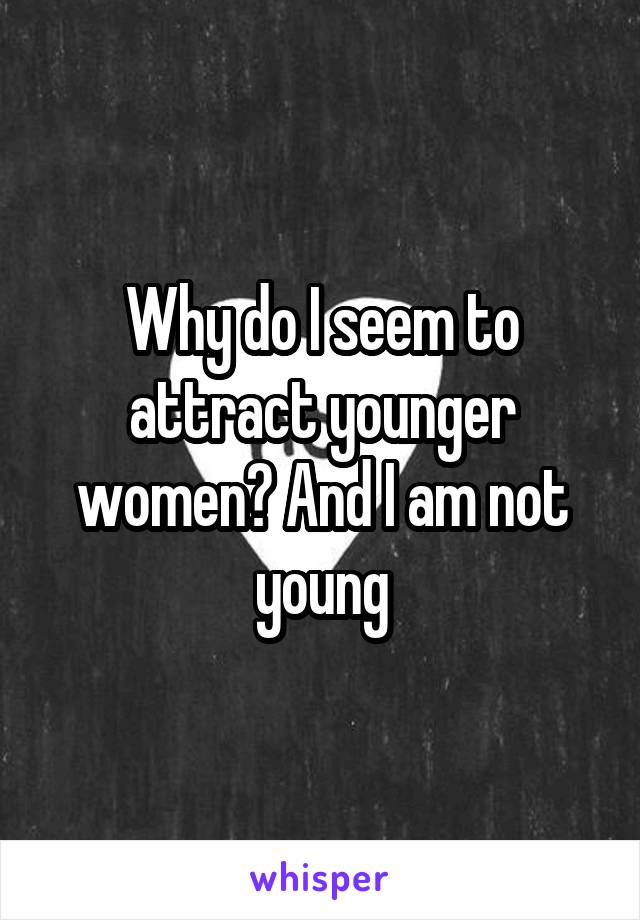 Why do I seem to attract younger women? And I am not young