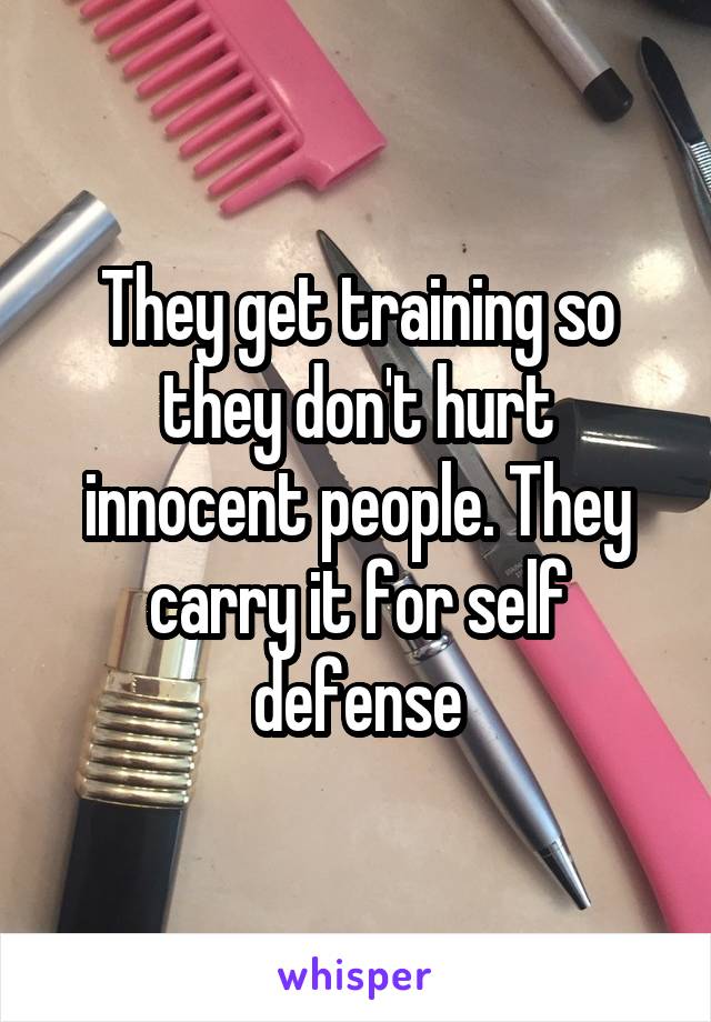 They get training so they don't hurt innocent people. They carry it for self defense