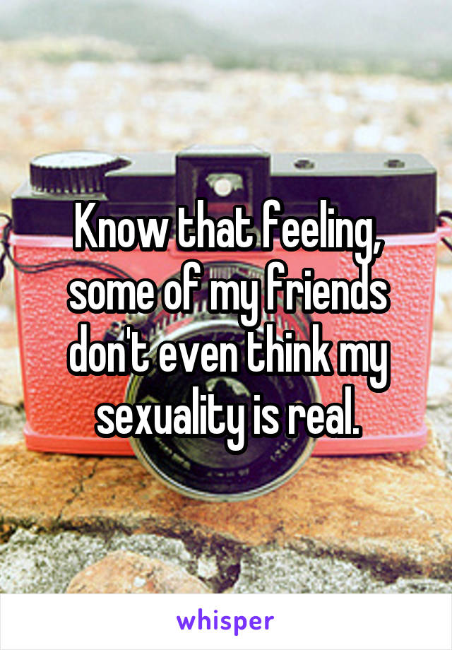 Know that feeling, some of my friends don't even think my sexuality is real.
