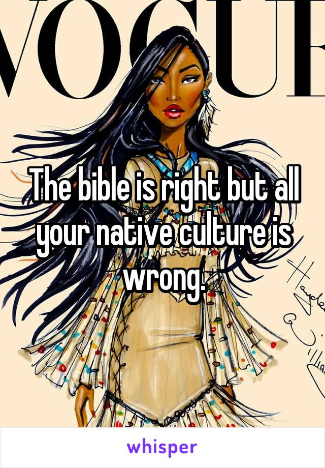 The bible is right but all your native culture is wrong.