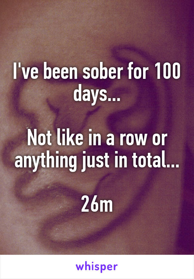 I've been sober for 100 days...

Not like in a row or anything just in total...

26m