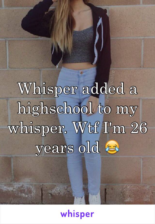 Whisper added a highschool to my whisper. Wtf I'm 26 years old 😂