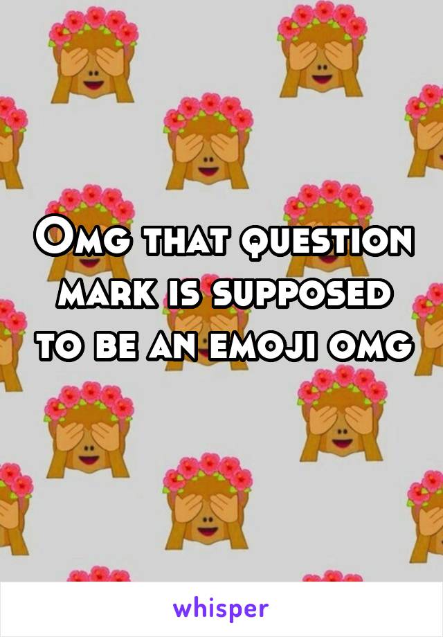 Omg that question mark is supposed to be an emoji omg 