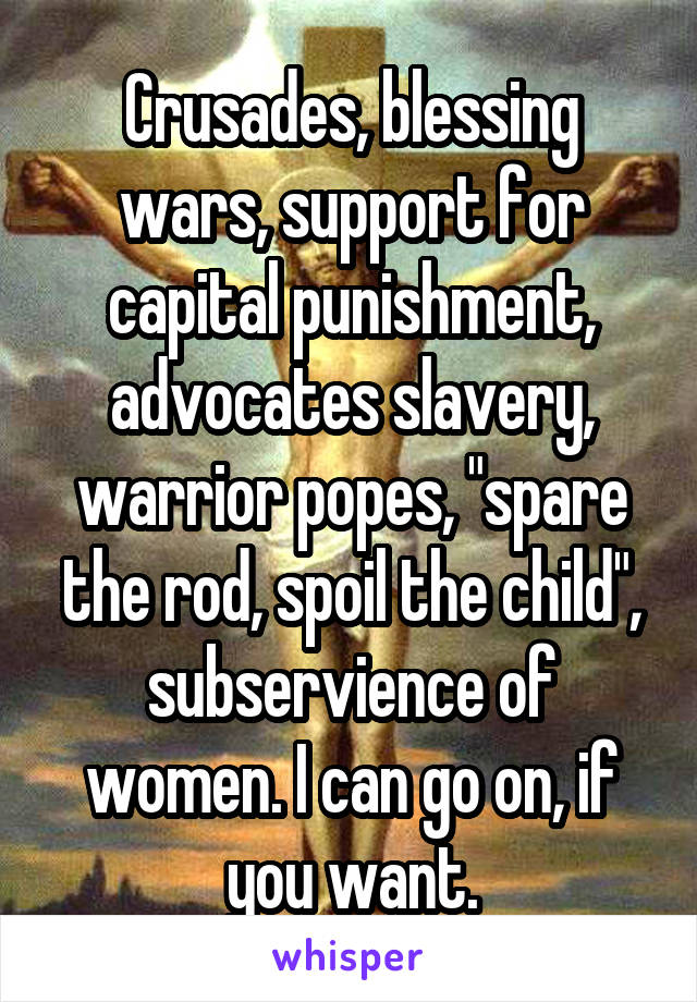 Crusades, blessing wars, support for capital punishment, advocates slavery, warrior popes, "spare the rod, spoil the child", subservience of women. I can go on, if you want.