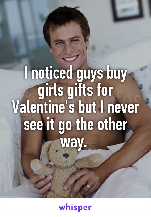 I noticed guys buy girls gifts for Valentine's but I never see it go the other way. 