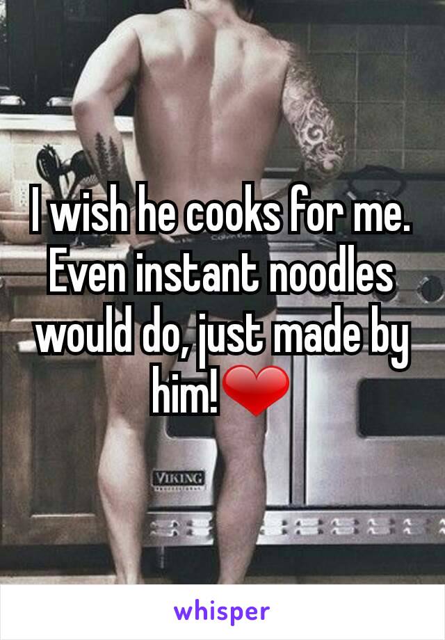 I wish he cooks for me.
Even instant noodles would do, just made by him!❤