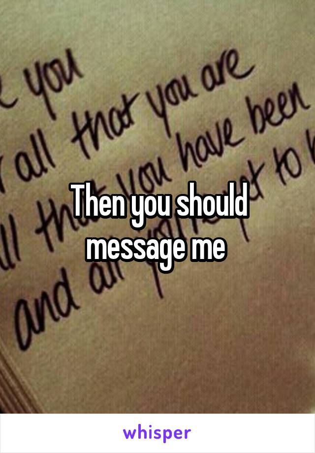 Then you should message me 