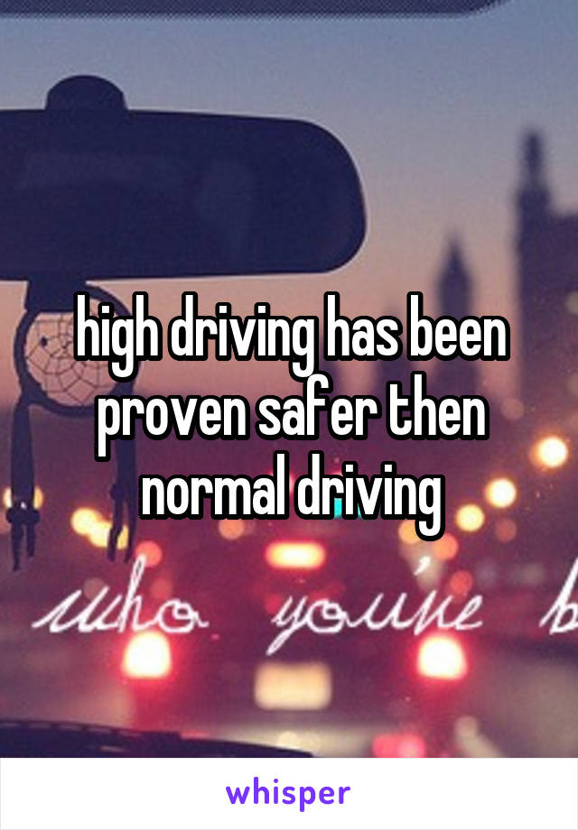 high driving has been proven safer then normal driving
