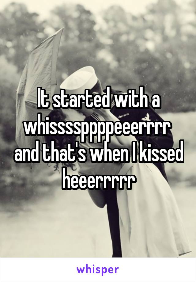 It started with a whissssppppeeerrrr  and that's when I kissed heeerrrrr