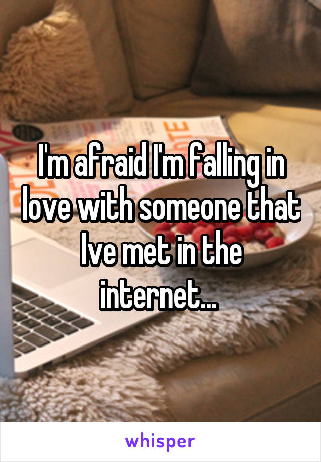 I'm afraid I'm falling in love with someone that Ive met in the internet... 