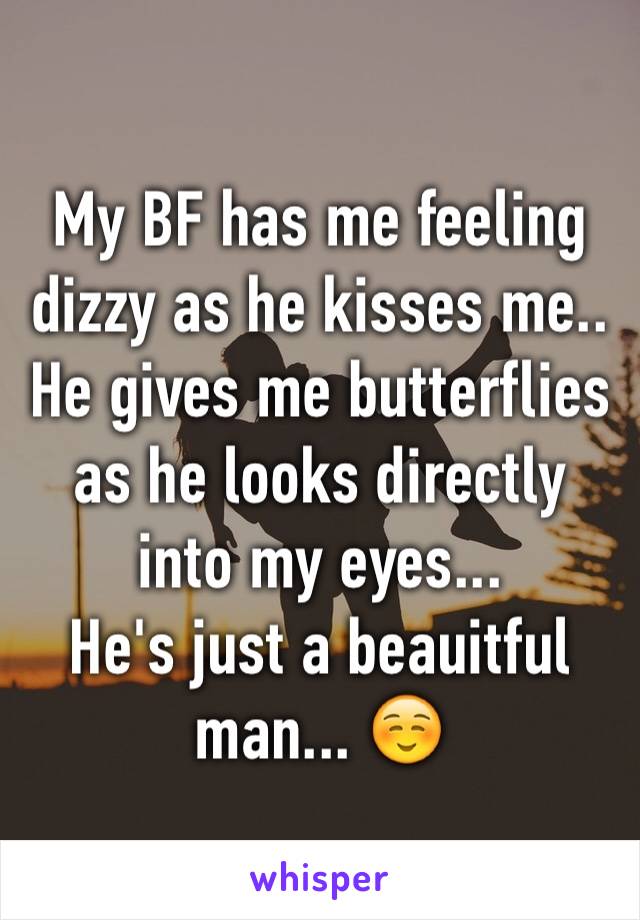 My BF has me feeling dizzy as he kisses me.. 
He gives me butterflies as he looks directly into my eyes...
He's just a beauitful man... ☺️