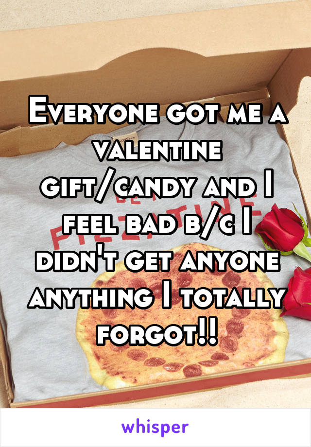 Everyone got me a valentine gift/candy and I feel bad b/c I didn't get anyone anything I totally forgot!!