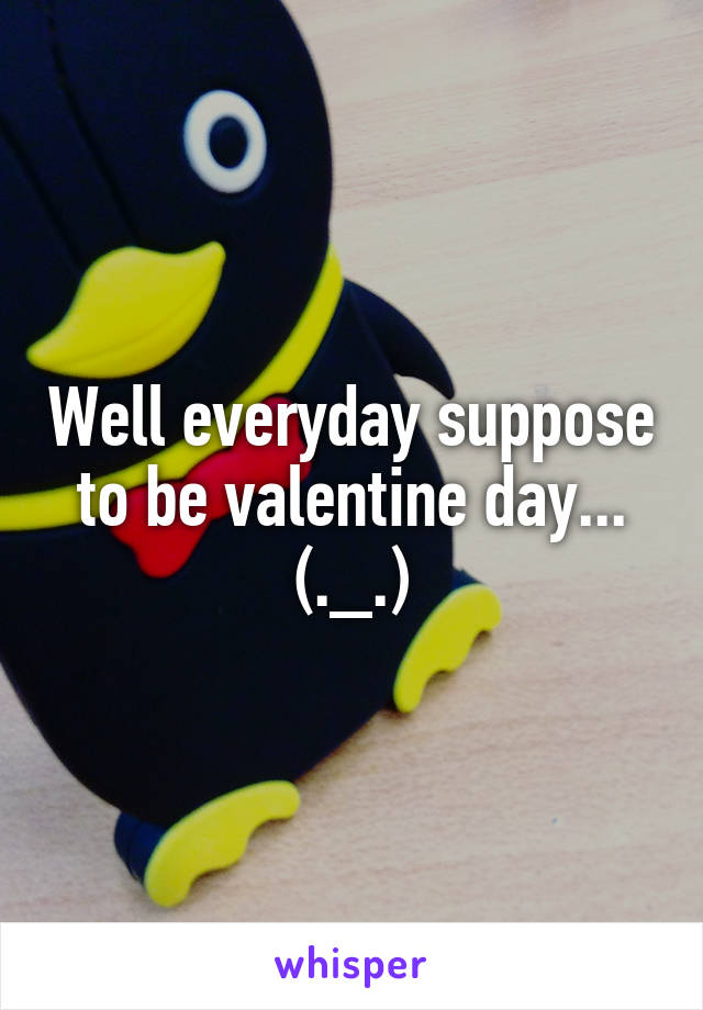 Well everyday suppose to be valentine day... (._.)