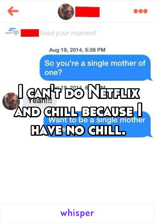 I can't do Netflix and chill because I have no chill.