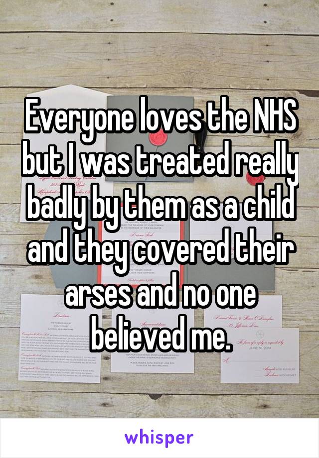 Everyone loves the NHS but I was treated really badly by them as a child and they covered their arses and no one believed me.