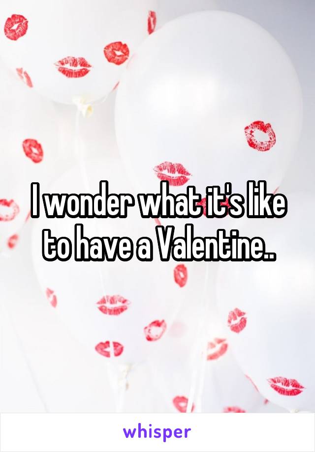 I wonder what it's like to have a Valentine..