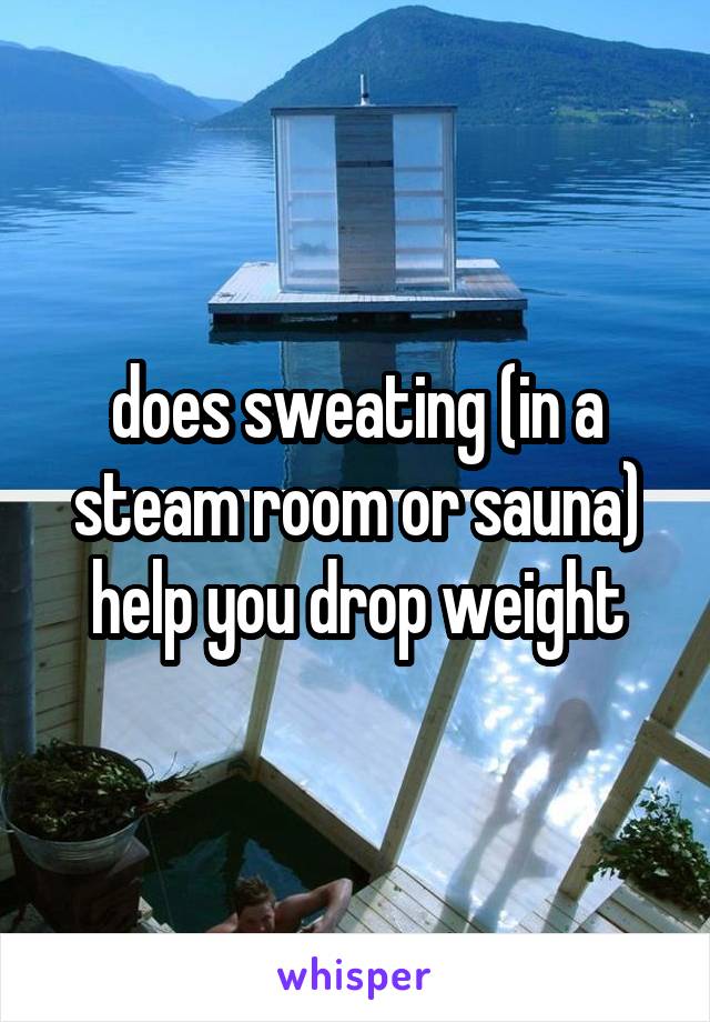 does sweating (in a steam room or sauna) help you drop weight