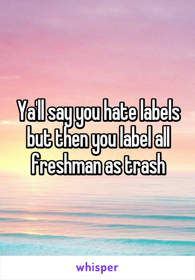 Ya'll say you hate labels but then you label all freshman as trash
