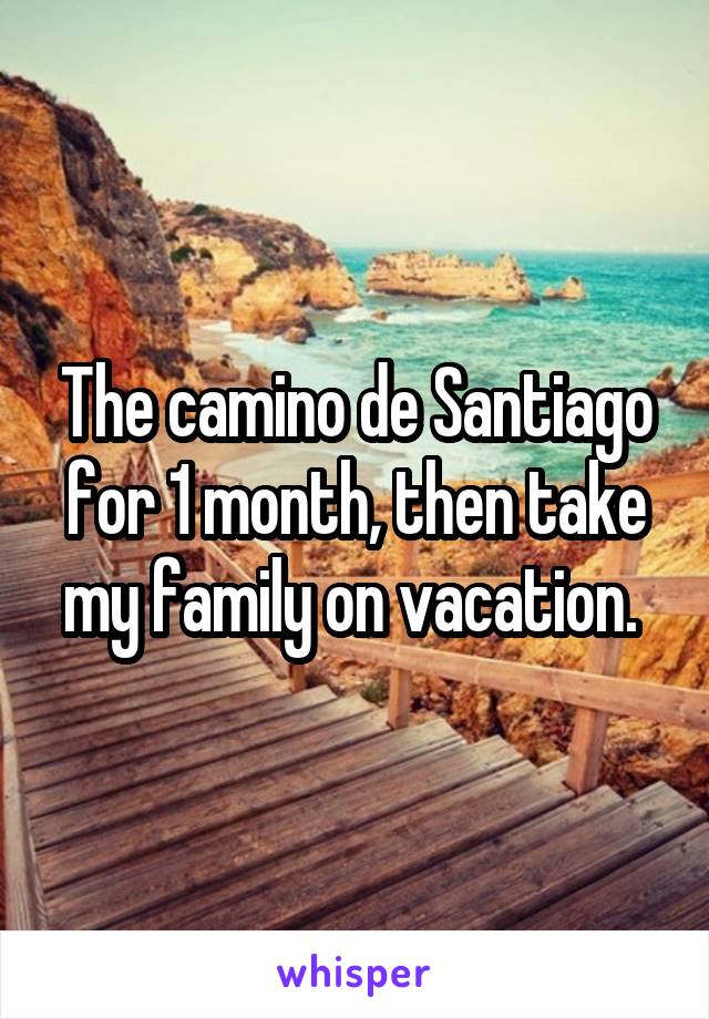 The camino de Santiago for 1 month, then take my family on vacation. 