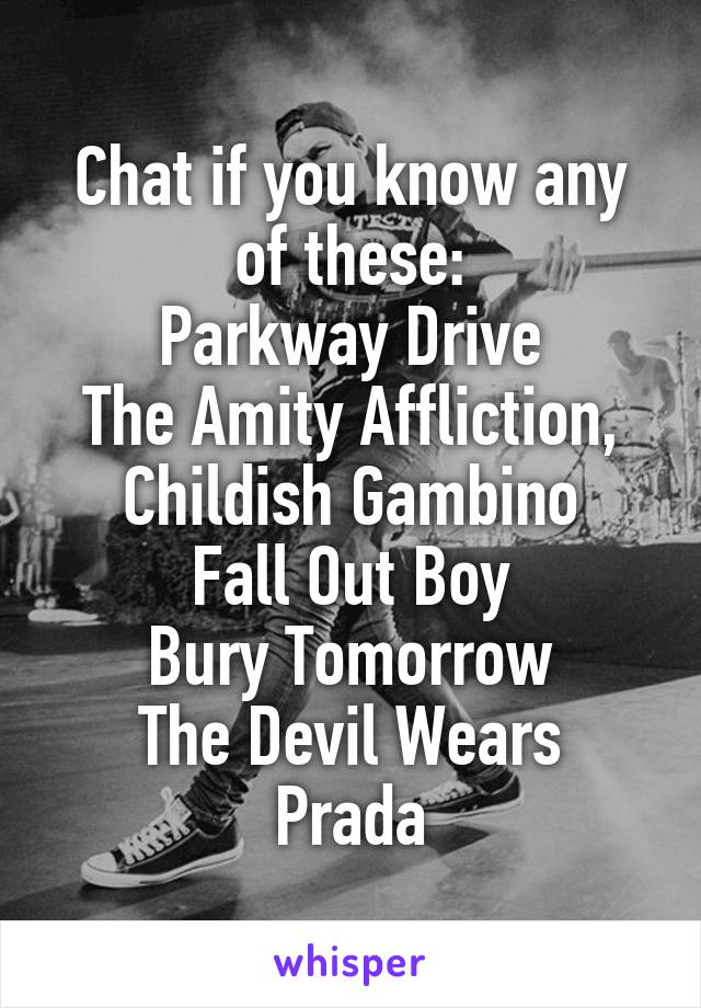Chat if you know any of these:
Parkway Drive
The Amity Affliction,
Childish Gambino
Fall Out Boy
Bury Tomorrow
The Devil Wears Prada