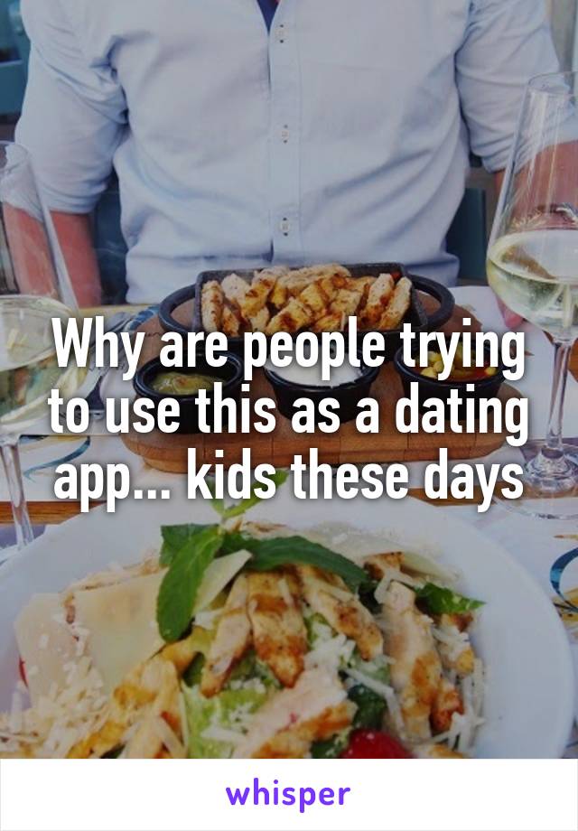 Why are people trying to use this as a dating app... kids these days
