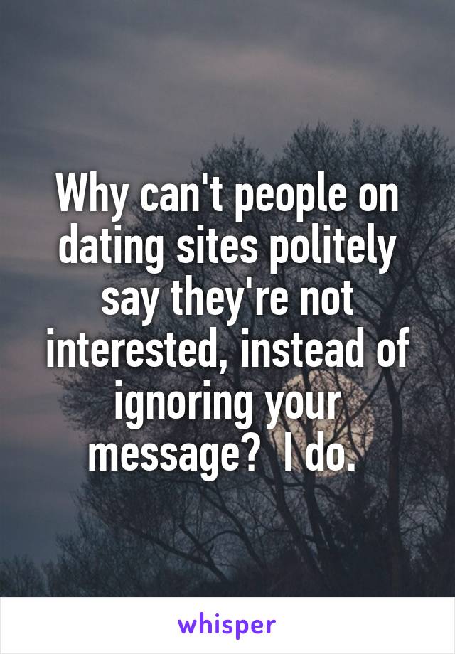 Why can't people on dating sites politely say they're not interested, instead of ignoring your message?  I do. 