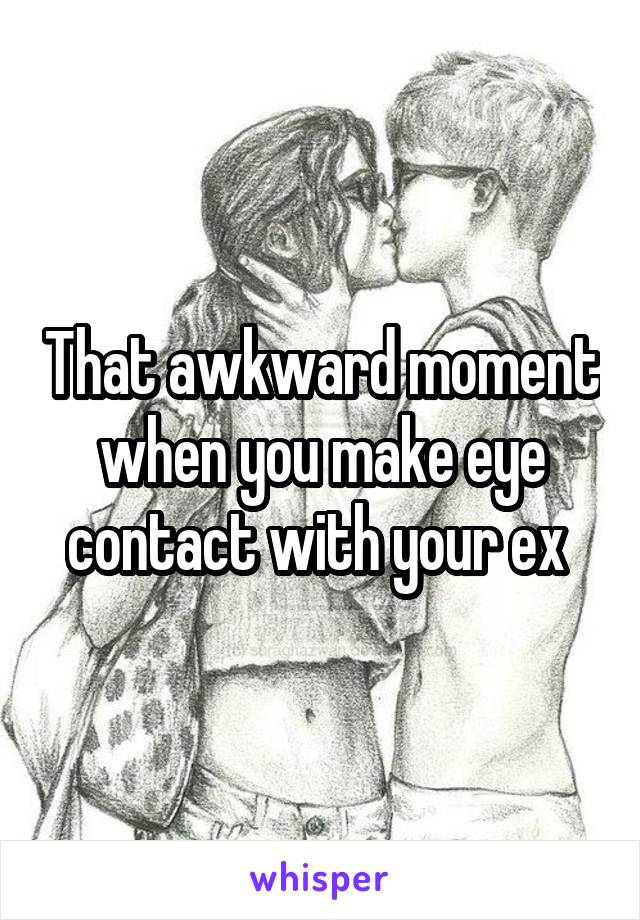 That awkward moment when you make eye contact with your ex 