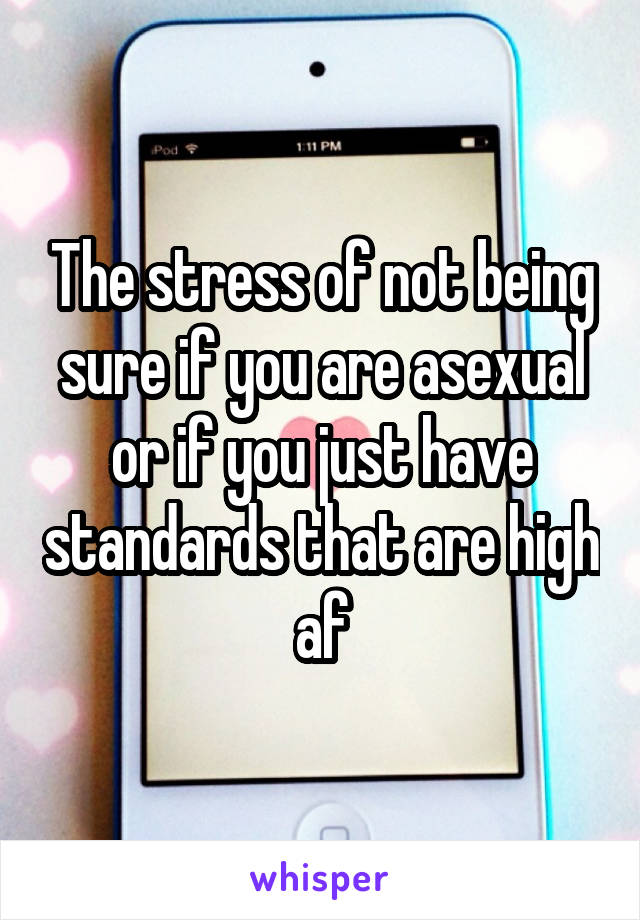 The stress of not being sure if you are asexual or if you just have standards that are high af