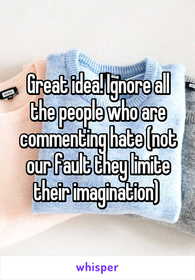 Great idea! Ignore all the people who are commenting hate (not our fault they limite their imagination) 