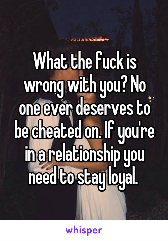 What the fuck is wrong with you? No one ever deserves to be cheated on. If you're in a relationship you need to stay loyal. 