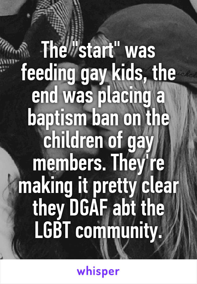 The "start" was feeding gay kids, the end was placing a baptism ban on the children of gay members. They're making it pretty clear they DGAF abt the LGBT community.