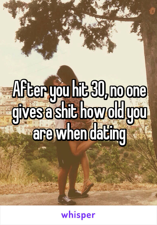 After you hit 30, no one gives a shit how old you are when dating