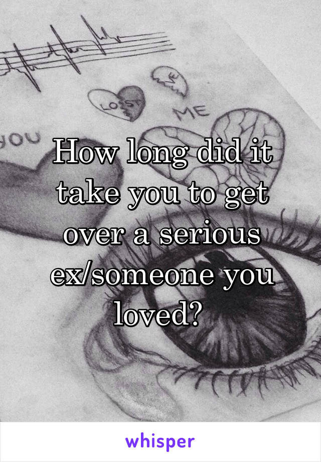How long did it take you to get over a serious ex/someone you loved? 