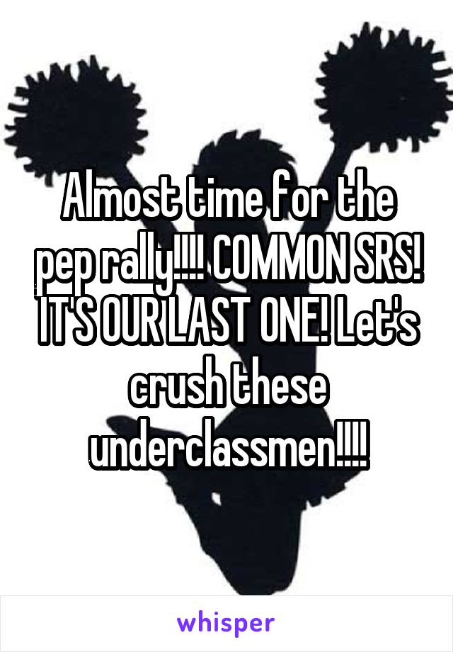 Almost time for the pep rally!!!! COMMON SRS! IT'S OUR LAST ONE! Let's crush these underclassmen!!!!