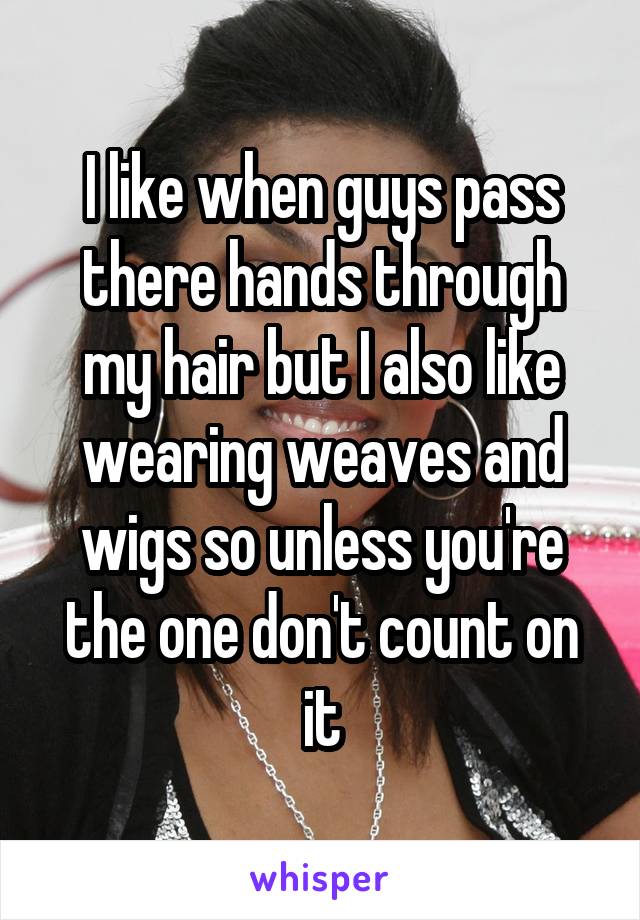 I like when guys pass there hands through my hair but I also like wearing weaves and wigs so unless you're the one don't count on it