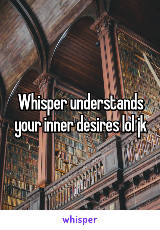 Whisper understands your inner desires lol jk