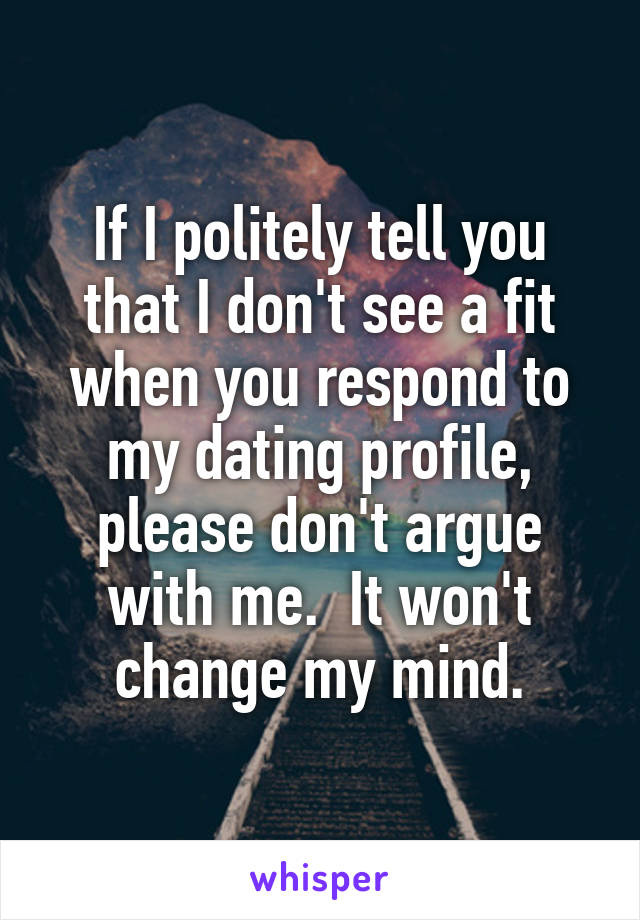 If I politely tell you that I don't see a fit when you respond to my dating profile, please don't argue with me.  It won't change my mind.