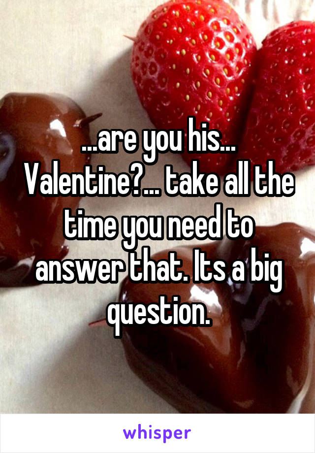 ...are you his... Valentine?... take all the time you need to answer that. Its a big question.