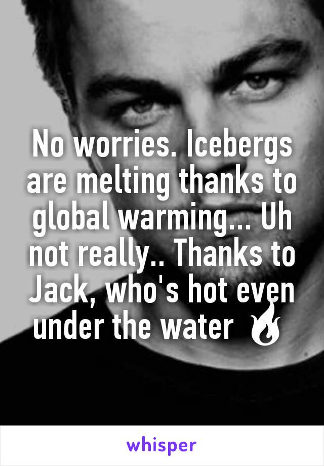 No worries. Icebergs are melting thanks to global warming... Uh not really.. Thanks to Jack, who's hot even under the water 🔥