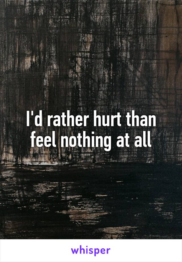 I'd rather hurt than feel nothing at all
