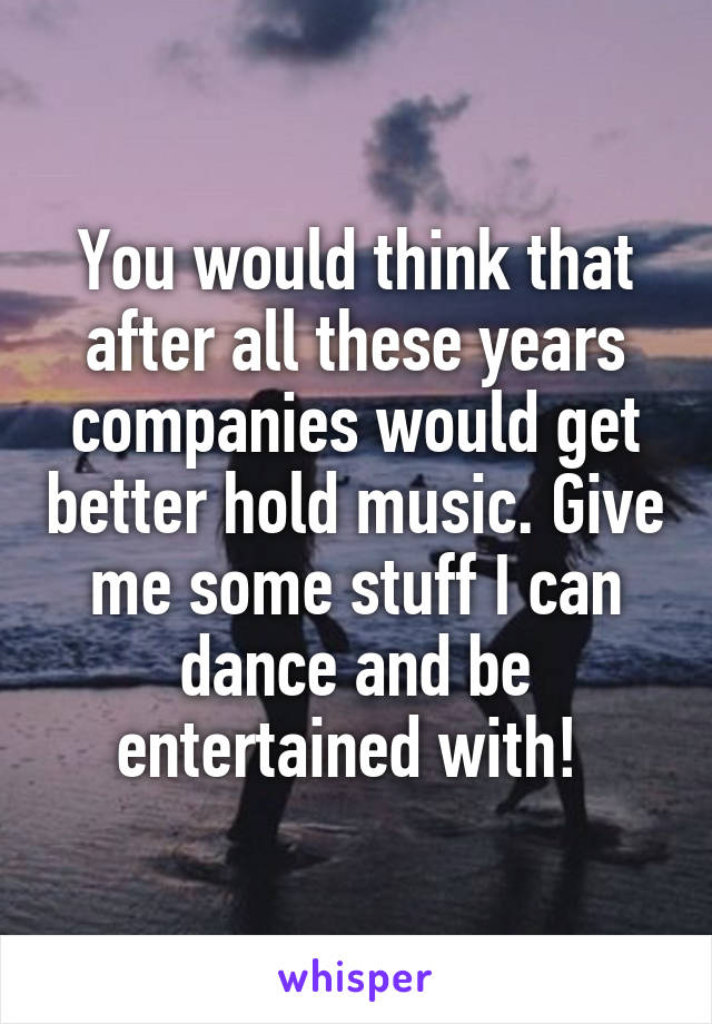 You would think that after all these years companies would get better hold music. Give me some stuff I can dance and be entertained with! 