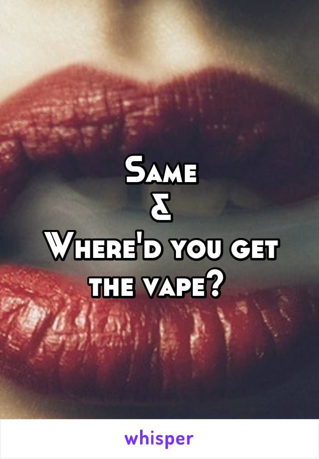 Same
&
Where'd you get the vape? 