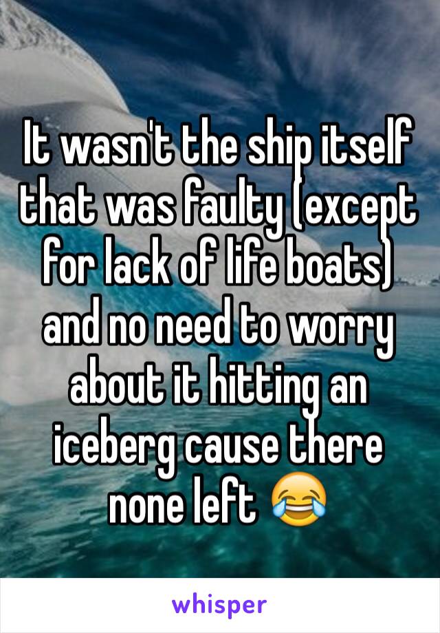 It wasn't the ship itself that was faulty (except for lack of life boats) and no need to worry about it hitting an iceberg cause there none left 😂
