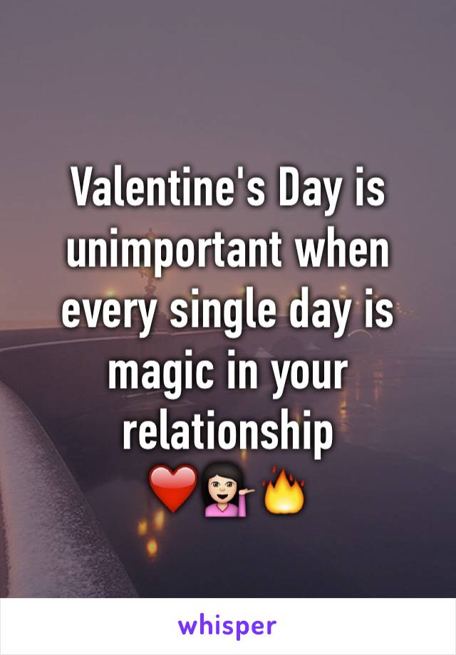 Valentine's Day is unimportant when every single day is magic in your relationship 
❤️️💁🏻🔥