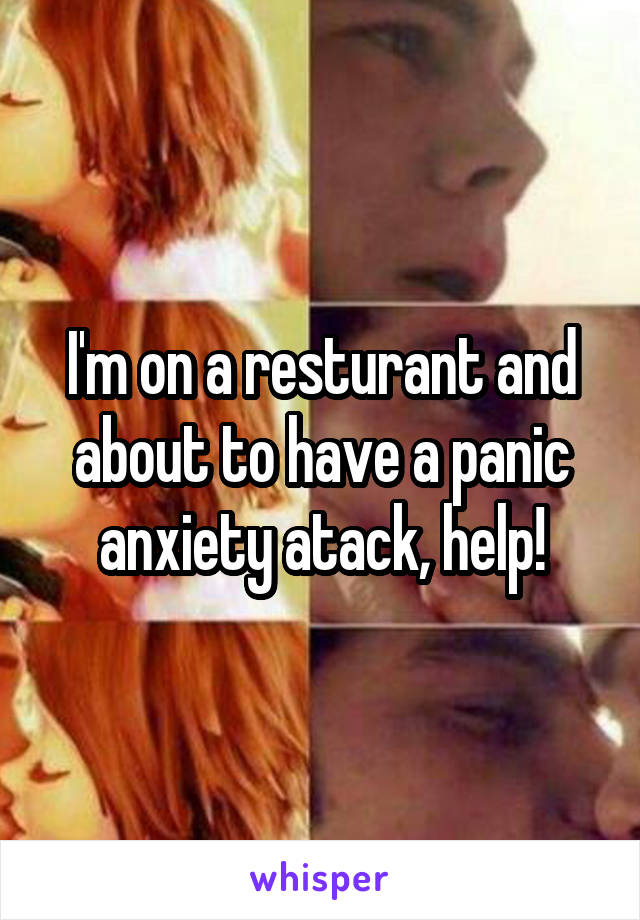 I'm on a resturant and about to have a panic anxiety atack, help!