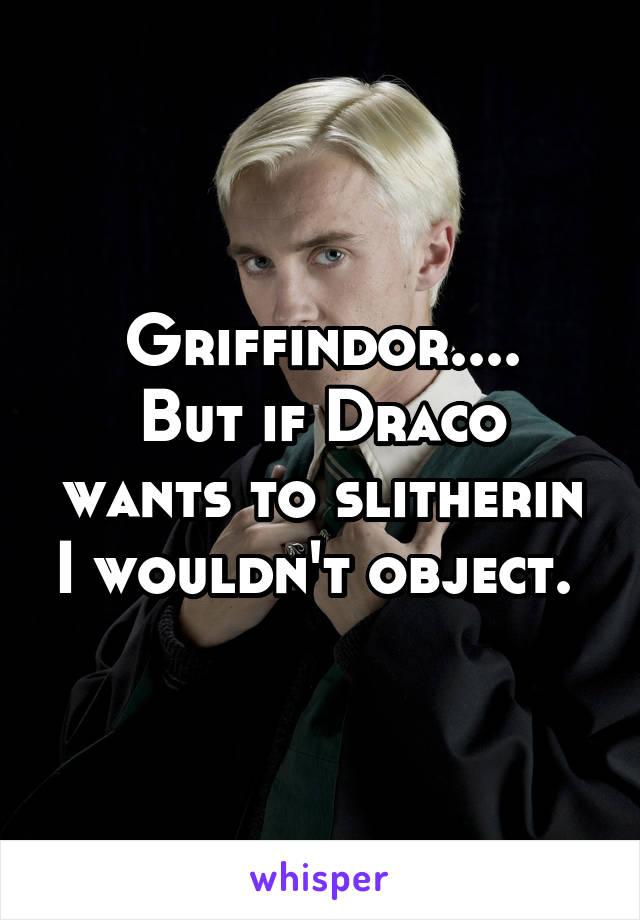 Griffindor....
But if Draco wants to slitherin I wouldn't object. 