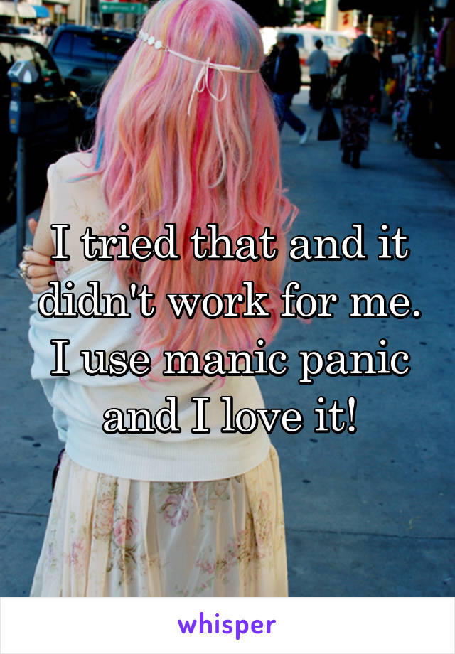 I tried that and it didn't work for me. I use manic panic and I love it!