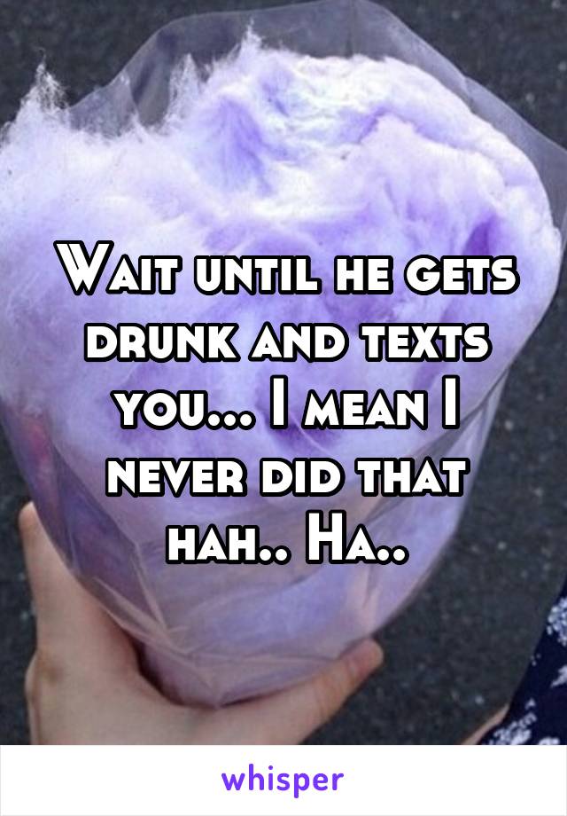 Wait until he gets drunk and texts you... I mean I never did that hah.. Ha..