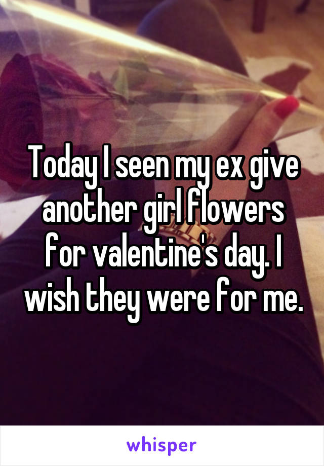 Today I seen my ex give another girl flowers for valentine's day. I wish they were for me.
