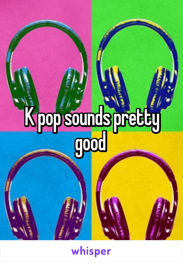 K pop sounds pretty good 